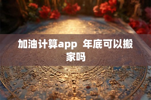 加油计算app  年底可以搬家吗