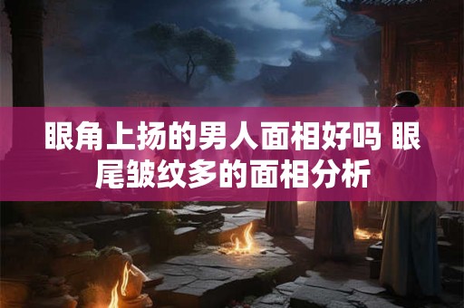 眼角上扬的男人面相好吗 眼尾皱纹多的面相分析