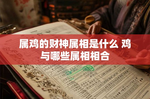 属鸡的财神属相是什么 鸡与哪些属相相合