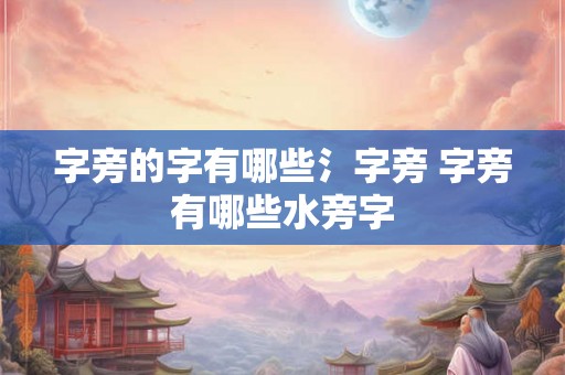 字旁的字有哪些氵字旁 字旁有哪些水旁字 字旁的字有哪些氵字旁 字旁有哪些水旁字