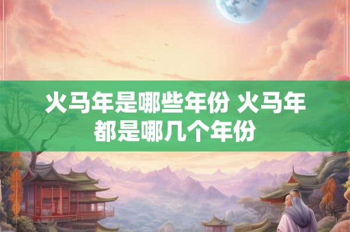 火马年是哪些年份 火马年都是哪几个年份