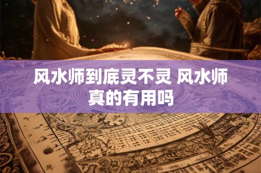 风水师到底灵不灵 风水师真的有用吗