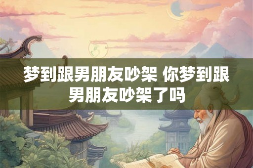 梦到跟男朋友吵架 你梦到跟男朋友吵架了吗