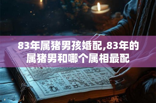 83年属猪男孩婚配,83年的属猪男和哪个属相最配