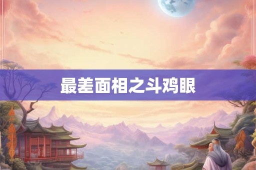 最差面相之斗鸡眼 最差面相之斗鸡眼