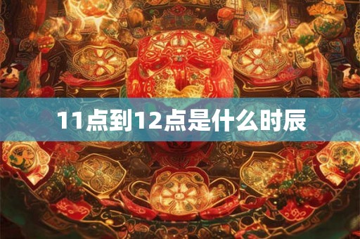 11点到12点是什么时辰