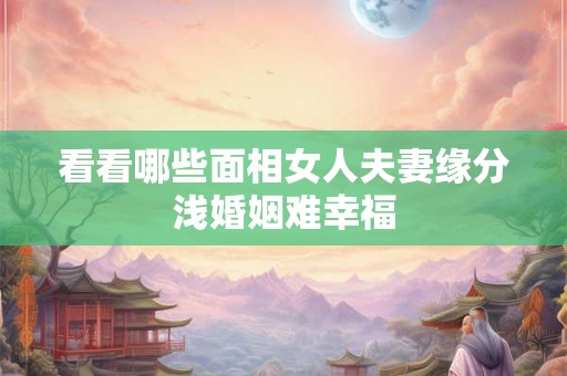 看看哪些面相女人夫妻缘分浅婚姻难幸福 看看哪些面相女人夫妻缘分浅婚姻难幸福