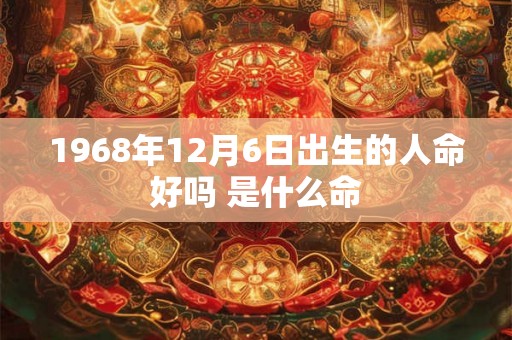 1968年12月6日出生的人命好吗 是什么命