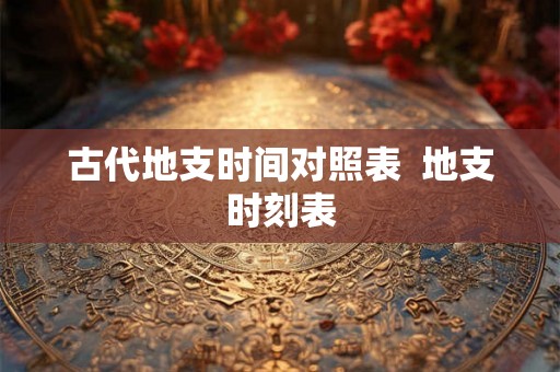 古代地支时间对照表  地支时刻表