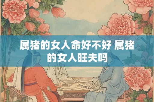 属猪的女人命好不好 属猪的女人旺夫吗