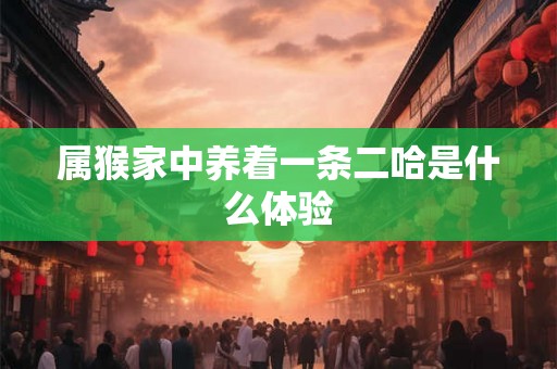 属猴家中养着一条二哈是什么体验