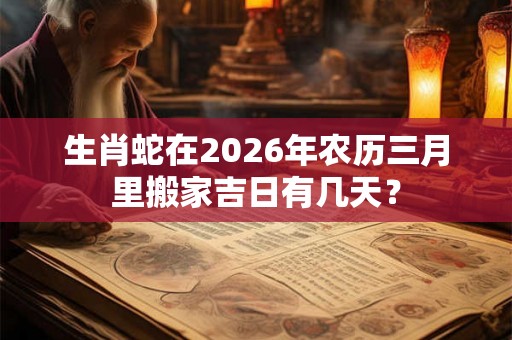 生肖蛇在2026年农历三月里搬家吉日有几天？