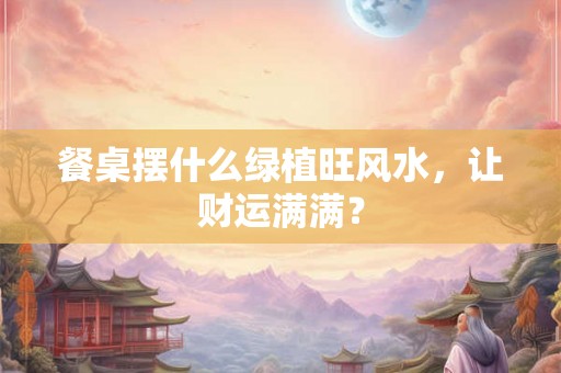餐桌摆什么绿植旺风水，让财运满满？