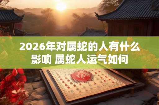 2026年对属蛇的人有什么影响 属蛇人运气如何