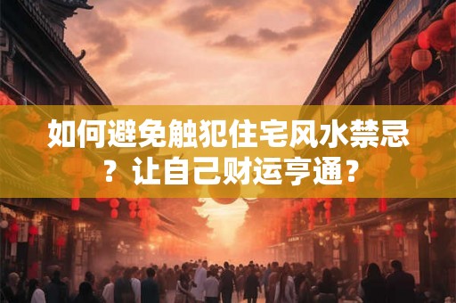 如何避免触犯住宅风水禁忌？让自己财运亨通？