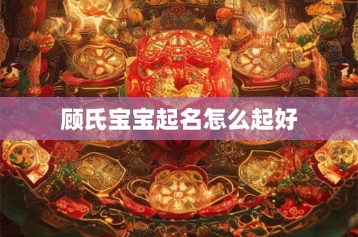 顾氏宝宝起名怎么起好