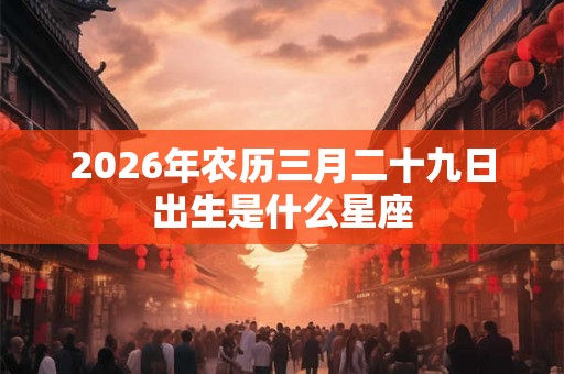 2026年农历三月二十九日出生是什么星座