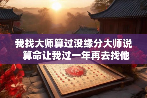我找大师算过没缘分大师说  算命让我过一年再去找他