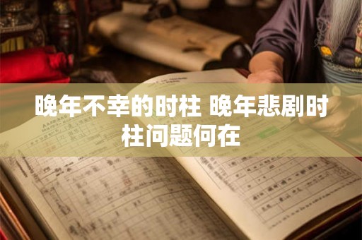晚年不幸的时柱 晚年悲剧时柱问题何在 晚年不幸的时柱 晚年悲剧时柱问题何在
