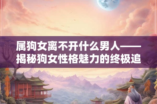 属狗女离不开什么男人——揭秘狗女性格魅力的终极追求