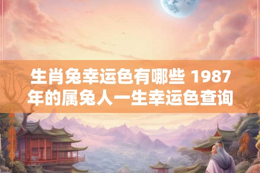 生肖兔幸运色有哪些 1987年的属兔人一生幸运色查询! 生肖兔幸运色有哪些 1987年的属兔人一生幸运色查询!