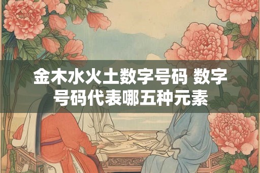 金木水火土数字号码 数字号码代表哪五种元素