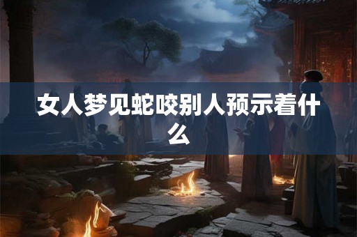 女人梦见蛇咬别人预示着什么