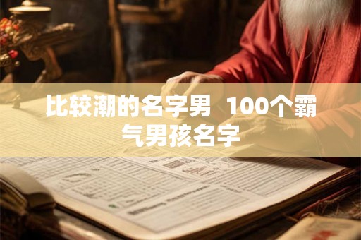 比较潮的名字男  100个霸气男孩名字