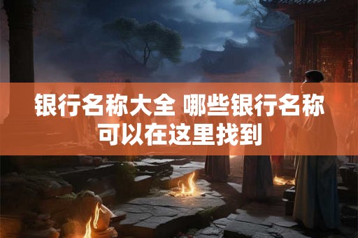 银行名称大全 哪些银行名称可以在这里找到 银行名称大全 哪些银行名称可以在这里找到