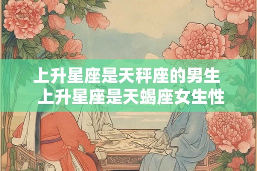 上升星座是天秤座的男生 上升星座是天蝎座女生性格特点 上升星座是天秤座的男生 上升星座是天蝎座女生性格特点