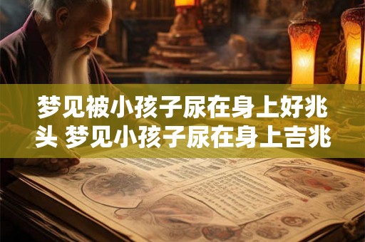梦见被小孩子尿在身上好兆头 梦见小孩子尿在身上吉兆