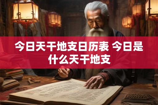 今日天干地支日历表 今日是什么天干地支 今日天干地支日历表 今日是什么天干地支