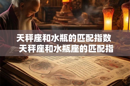 天秤座和水瓶的匹配指数 天秤座和水瓶座的匹配指数 天秤座和水瓶的匹配指数 天秤座和水瓶座的匹配指数