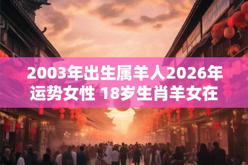 2003年出生属羊人2026年运势女性 18岁生肖羊女在2026年运气如何