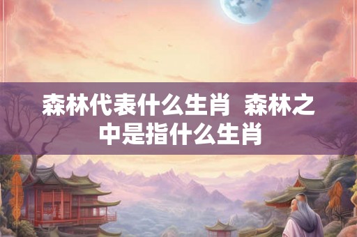 森林代表什么生肖  森林之中是指什么生肖