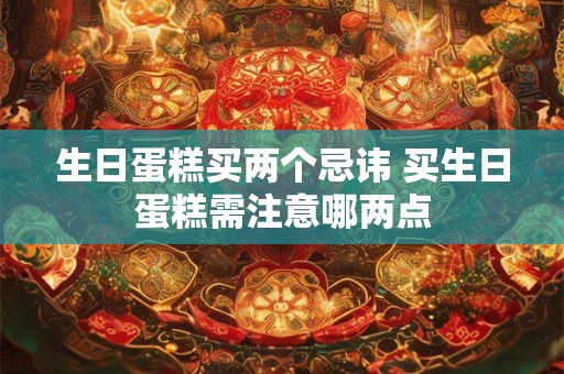 生日蛋糕买两个忌讳 买生日蛋糕需注意哪两点