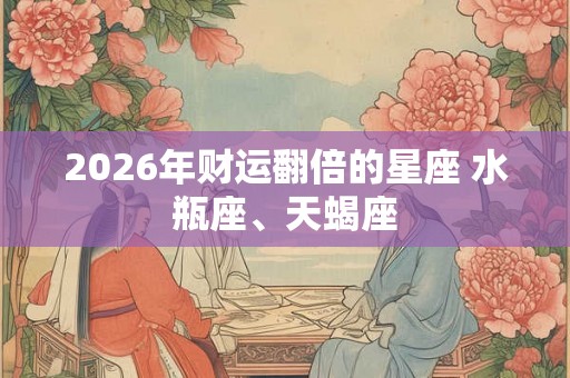 2026年财运翻倍的星座 水瓶座、天蝎座