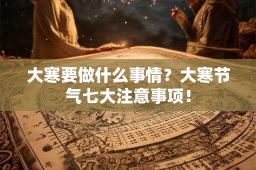 大寒要做什么事情?大寒节气七大注意事项! 大寒要做什么事情?大寒节气七大注意事项!