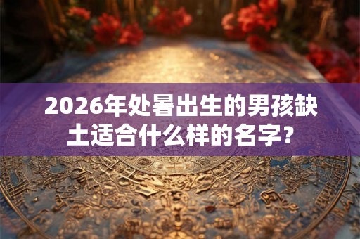 2026年处暑出生的男孩缺土适合什么样的名字? 2026年处暑出生的男孩缺土适合什么样的名字?