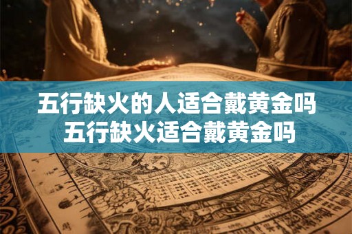 五行缺火的人适合戴黄金吗 五行缺火适合戴黄金吗
