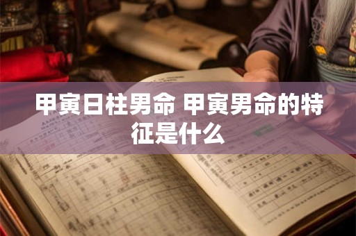 甲寅日柱男命 甲寅男命的特征是什么 甲寅日柱男命 甲寅男命的特征是什么
