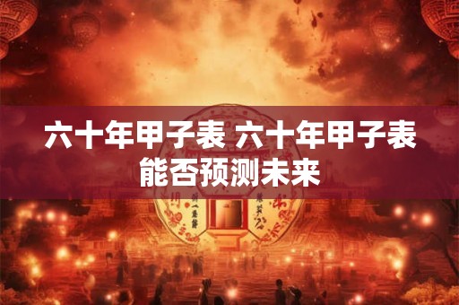 六十年甲子表 六十年甲子表能否预测未来