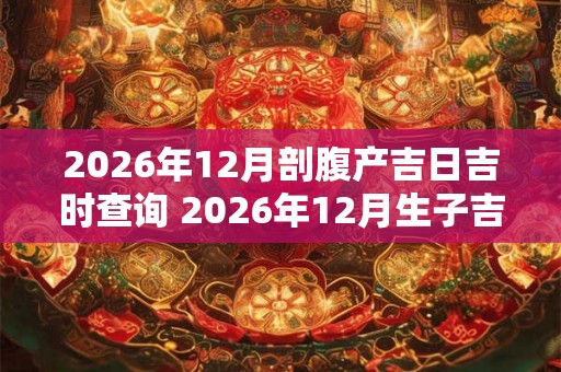2026年12月剖腹产吉日吉时查询 2026年12月生子吉日
