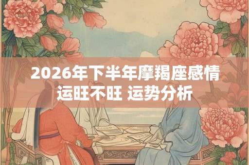 2026年下半年摩羯座感情运旺不旺 运势分析