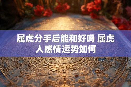 属虎分手后能和好吗 属虎人感情运势如何 属虎分手后能和好吗 属虎人感情运势如何