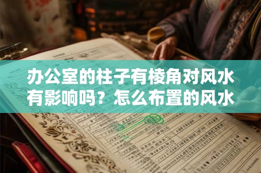 办公室的柱子有棱角对风水有影响吗?怎么布置的风水好? 办公室的柱子有棱角对风水有影响吗?怎么布置的风水好?