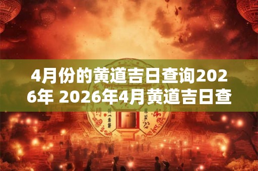 4月份的黄道吉日查询2026年 2026年4月黄道吉日查询
