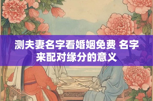 测夫妻名字看婚姻免费 名字来配对缘分的意义