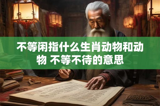 不等闲指什么生肖动物和动物 不等不待的意思