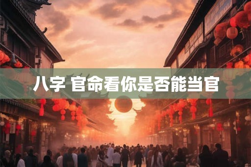 八字 官命看你是否能当官